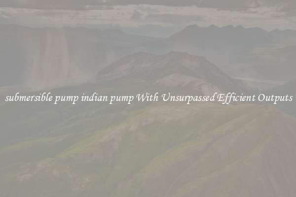 submersible pump indian pump With Unsurpassed Efficient Outputs