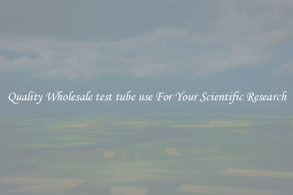 Quality Wholesale test tube use For Your Scientific Research