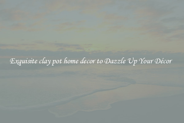 Exquisite clay pot home decor to Dazzle Up Your Décor  