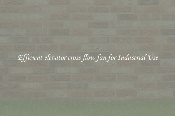 Efficient elevator cross flow fan for Industrial Use