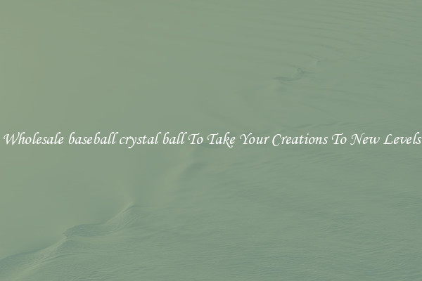 Wholesale baseball crystal ball To Take Your Creations To New Levels
