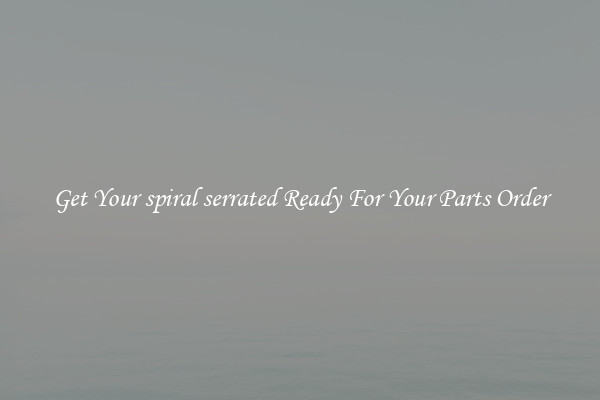 Get Your spiral serrated Ready For Your Parts Order