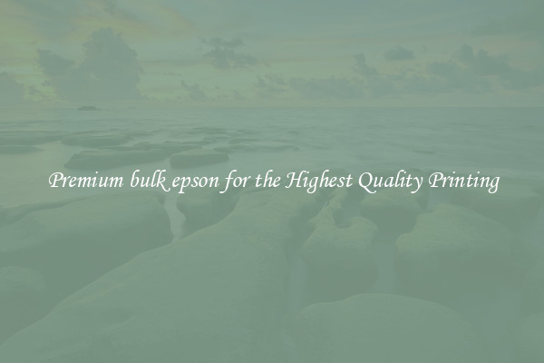 Premium bulk epson for the Highest Quality Printing