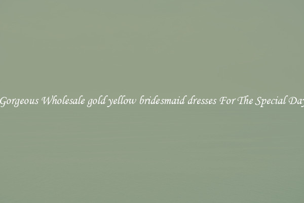 Gorgeous Wholesale gold yellow bridesmaid dresses For The Special Day