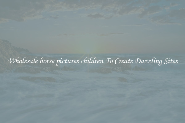 Wholesale horse pictures children To Create Dazzling Sites