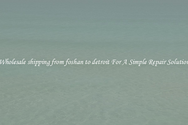 Wholesale shipping from foshan to detroit For A Simple Repair Solution