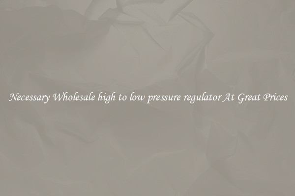 Necessary Wholesale high to low pressure regulator At Great Prices