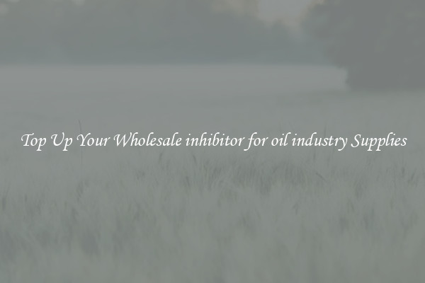 Top Up Your Wholesale inhibitor for oil industry Supplies