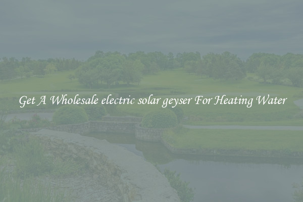 Get A Wholesale electric solar geyser For Heating Water