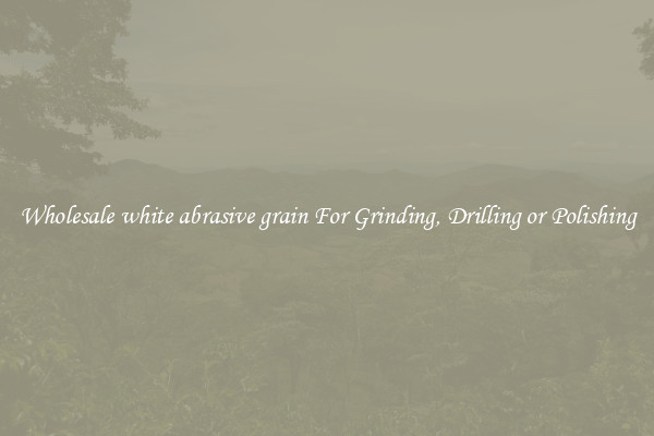 Wholesale white abrasive grain For Grinding, Drilling or Polishing