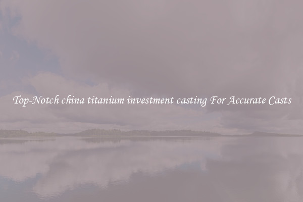 Top-Notch china titanium investment casting For Accurate Casts