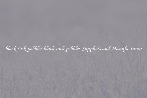 black rock pebbles black rock pebbles Suppliers and Manufacturers