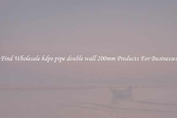 Find Wholesale hdpe pipe double wall 200mm Products For Businesses