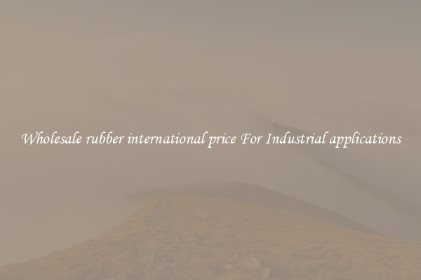 Wholesale rubber international price For Industrial applications