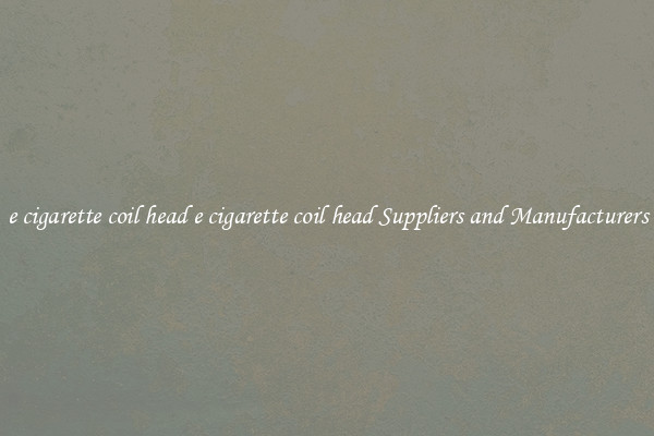 e cigarette coil head e cigarette coil head Suppliers and Manufacturers