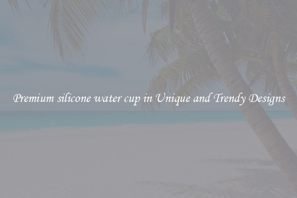 Premium silicone water cup in Unique and Trendy Designs