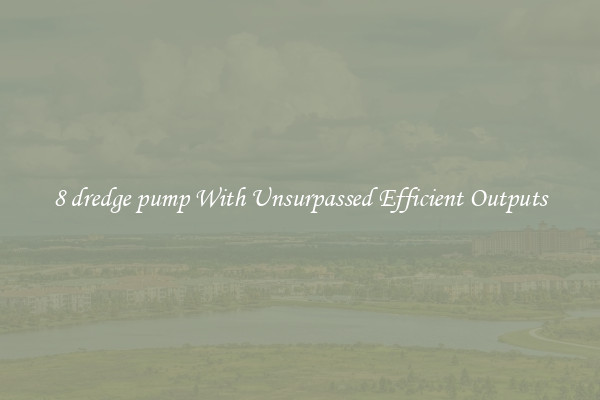 8 dredge pump With Unsurpassed Efficient Outputs