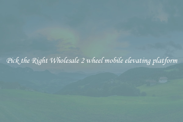 Pick the Right Wholesale 2 wheel mobile elevating platform