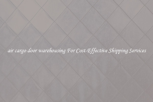 air cargo door warehousing For Cost-Effective Shipping Services