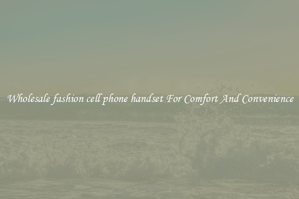 Wholesale fashion cell phone handset For Comfort And Convenience