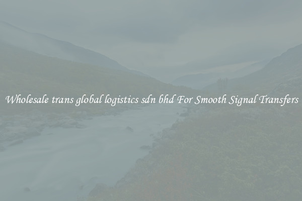 Wholesale trans global logistics sdn bhd For Smooth Signal Transfers