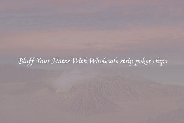 Bluff Your Mates With Wholesale strip poker chips