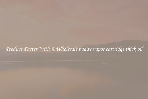 Produce Faster With A Wholesale buddy vapor cartridge thick oil