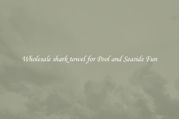 Wholesale shark towel for Pool and Seaside Fun