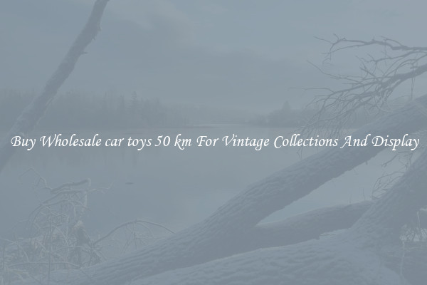 Buy Wholesale car toys 50 km For Vintage Collections And Display