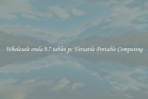Wholesale onda 9.7 tablet pc Versatile Portable Computing
