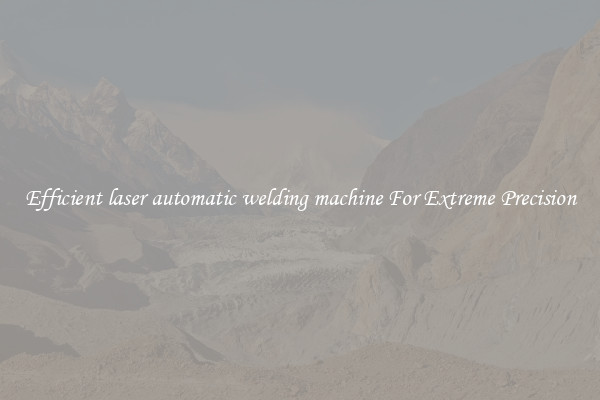 Efficient laser automatic welding machine For Extreme Precision