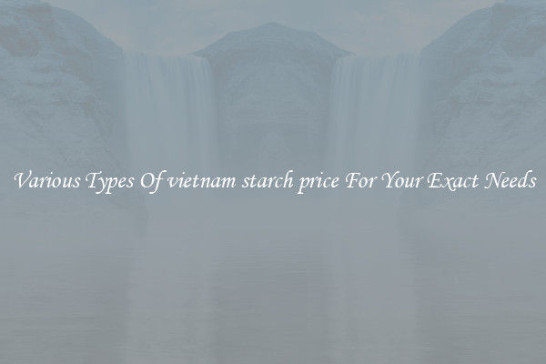 Various Types Of vietnam starch price For Your Exact Needs
