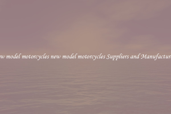new model motorcycles new model motorcycles Suppliers and Manufacturers