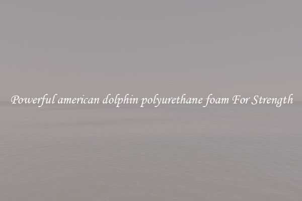 Powerful american dolphin polyurethane foam For Strength