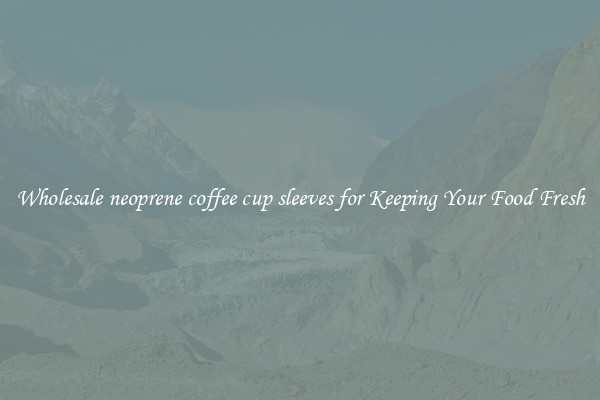 Wholesale neoprene coffee cup sleeves for Keeping Your Food Fresh
