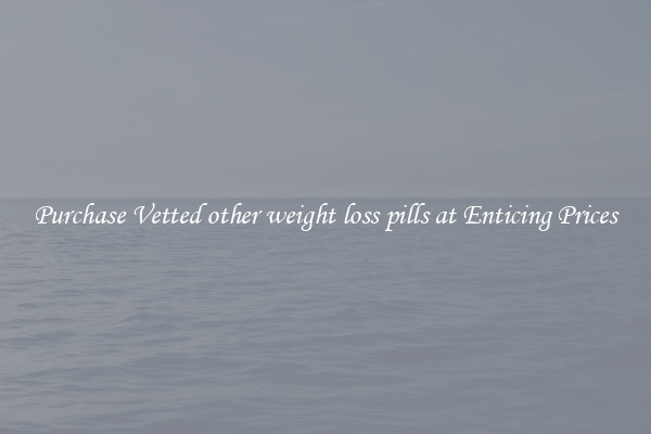 Purchase Vetted other weight loss pills at Enticing Prices