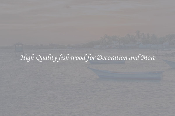High-Quality fish wood for Decoration and More