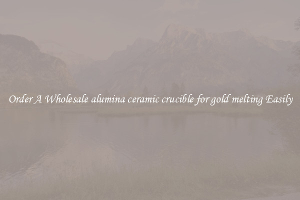 Order A Wholesale alumina ceramic crucible for gold melting Easily